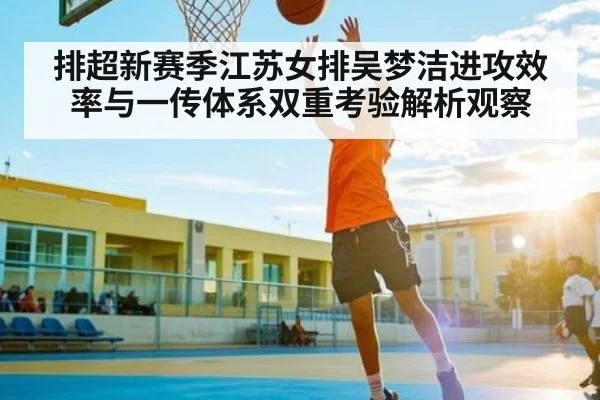排超新赛季江苏女排吴梦洁进攻效率与一传体系双重考验解析观察 | www.c7c7.app
