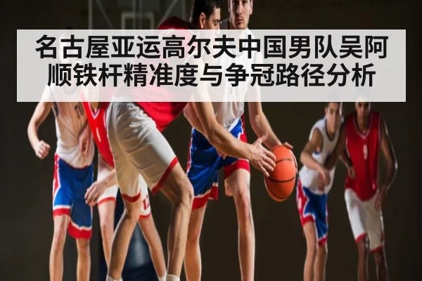 名古屋亚运高尔夫中国男队吴阿顺铁杆精准度与争冠路径分析 | www.c7c7.app