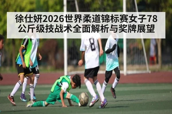 徐仕妍2026世界柔道锦标赛女子78公斤级技战术全面解析与奖牌展望 | www.c7c7.app